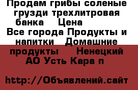 Продам грибы соленые грузди трехлитровая банка  › Цена ­ 1 300 - Все города Продукты и напитки » Домашние продукты   . Ненецкий АО,Усть-Кара п.